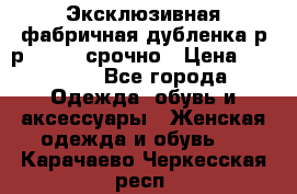 Эксклюзивная фабричная дубленка р-р 40-44, срочно › Цена ­ 18 000 - Все города Одежда, обувь и аксессуары » Женская одежда и обувь   . Карачаево-Черкесская респ.